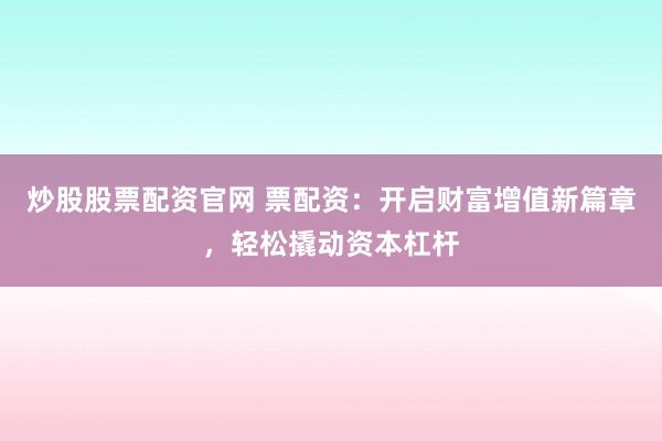 炒股股票配资官网 票配资:开启财富增值新篇章,轻松撬动资本杠杆
