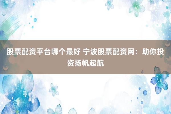 股票配资平台哪个最好 宁波股票配资网:助你投资扬帆起航