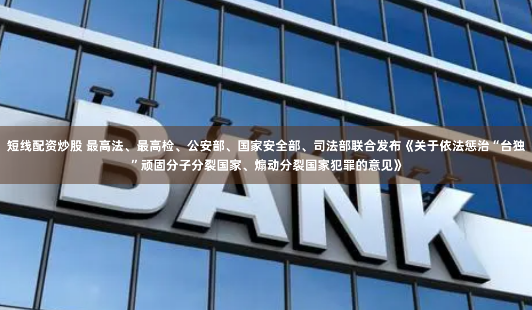 短线配资炒股 最高法、最高检、公安部、国家安全部、司法部联合发布《关于依法惩治“台独”顽固分子分裂国家、煽动分裂国家犯罪的意见》