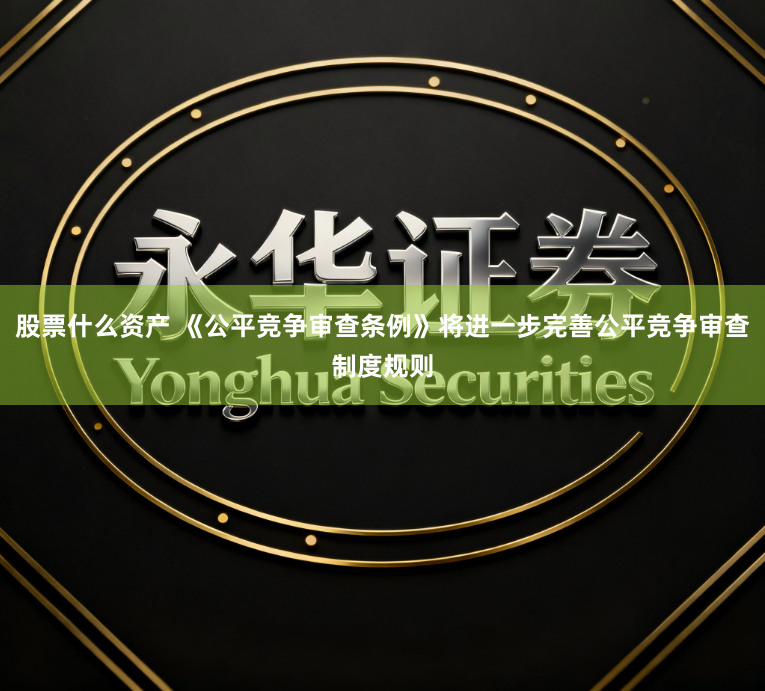 股票什么资产 《公平竞争审查条例》将进一步完善公平竞争审查制度规则