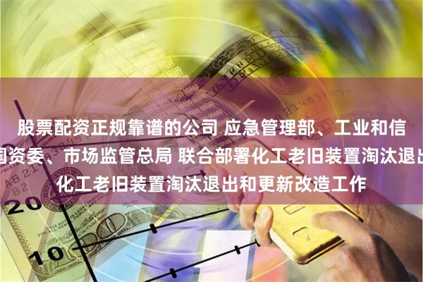 股票配资正规靠谱的公司 应急管理部、工业和信息化部、国务院国资委、市场监管总局 联合部署化工老旧装置淘汰退出和更新改造工作