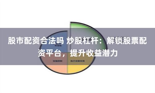 股市配资合法吗 炒股杠杆:解锁股票配资平台,提升收益潜力