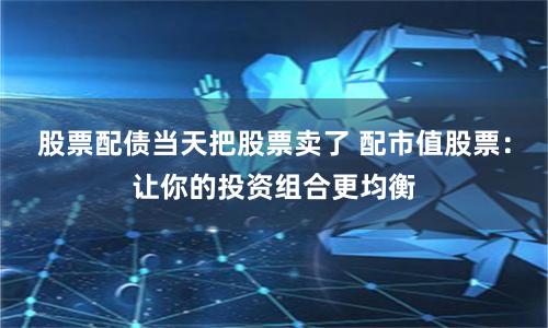 股票配债当天把股票卖了 配市值股票：让你的投资组合更均衡