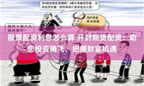 股票配资利息怎么算 开封期货配资：助您投资腾飞，把握财富机遇