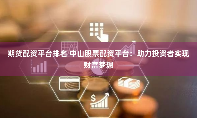 期货配资平台排名 中山股票配资平台:助力投资者实现财富梦想