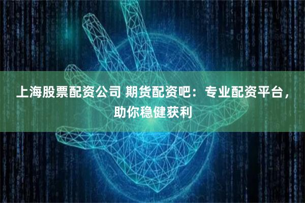 上海股票配资公司 期货配资吧:专业配资平台,助你稳健获利