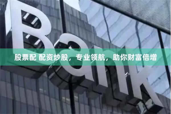 股票配 配资炒股,专业领航,助你财富倍增