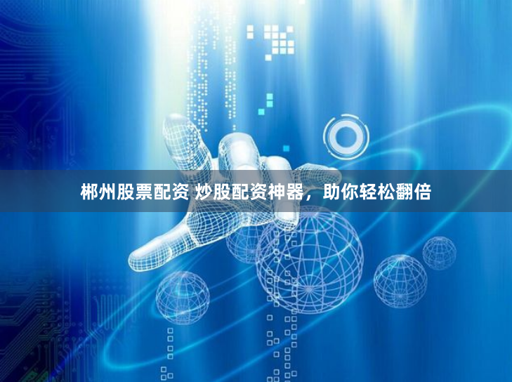 郴州股票配资 炒股配资神器,助你轻松翻倍