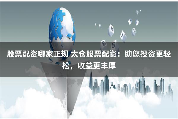 股票配资哪家正规 太仓股票配资:助您投资更轻松,收益更丰厚