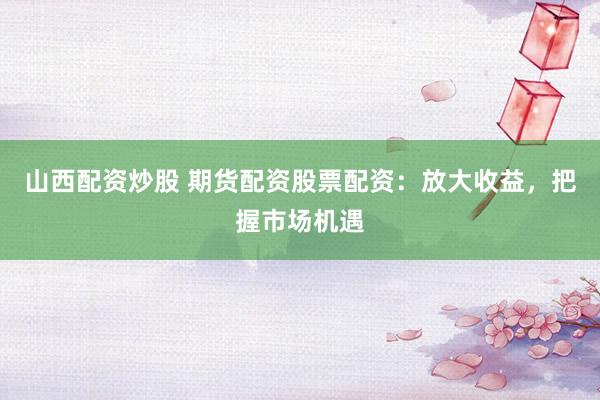 山西配资炒股 期货配资股票配资：放大收益，把握市场机遇