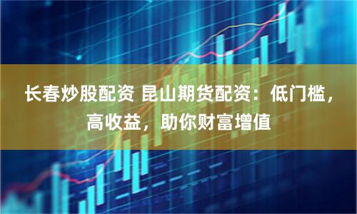 长春炒股配资 昆山期货配资:低门槛,高收益,助你财富增值