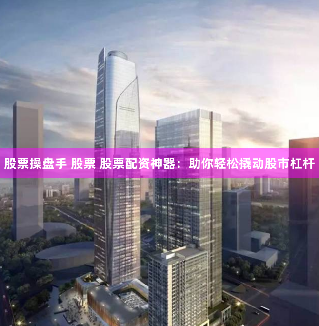 股票操盘手 股票 股票配资神器:助你轻松撬动股市杠杆