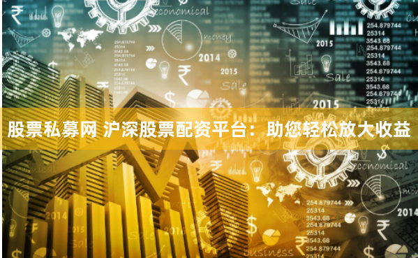 股票私募网 沪深股票配资平台:助您轻松放大收益