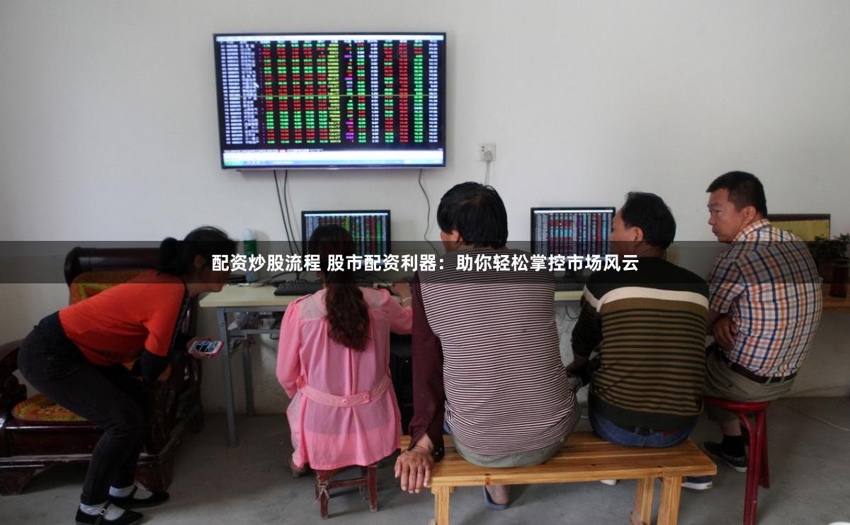 配资炒股流程 股市配资利器：助你轻松掌控市场风云