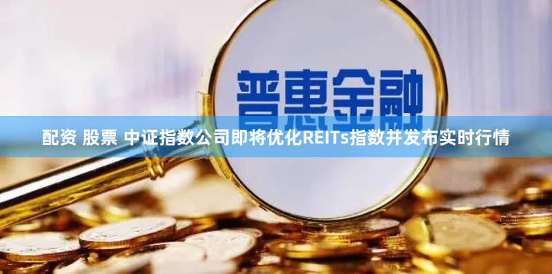 配资 股票 中证指数公司即将优化REITs指数并发布实时行情