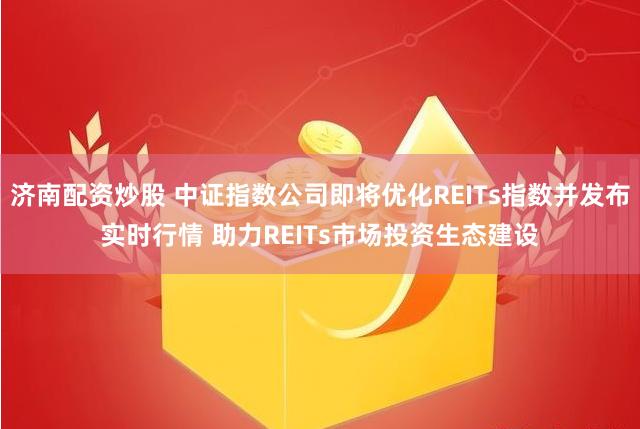 济南配资炒股 中证指数公司即将优化REITs指数并发布实时行情 助力REITs市场投资生态建设