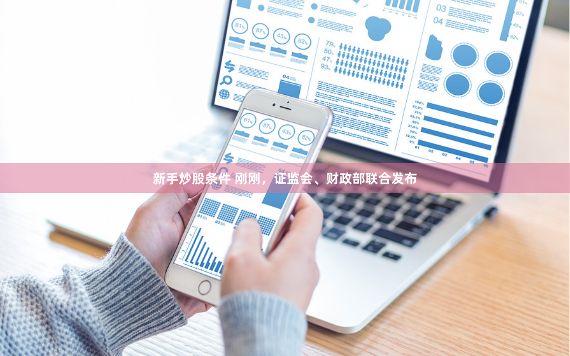 新手炒股条件 刚刚,证监会、财政部联合发布