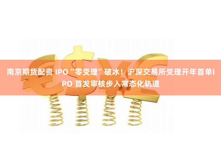 南京期货配资 IPO“零受理”破冰!沪深交易所受理开年首单IPO 首发审核步入常态化轨道