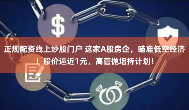 正规配资线上炒股门户 这家A股房企,瞄准低空经济!股价逼近1元,高管抛增持计划!