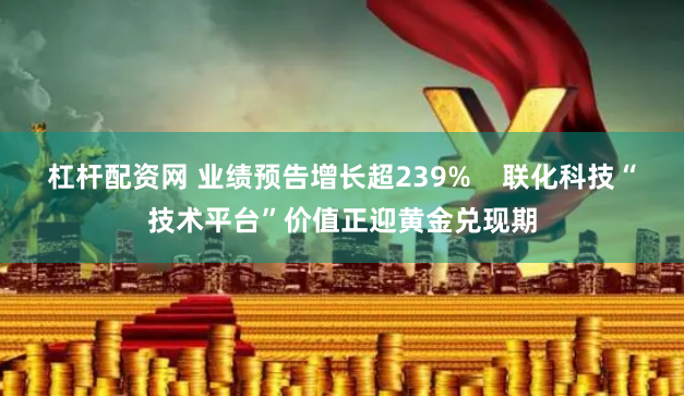 杠杆配资网 业绩预告增长超239%    联化科技“技术平台”价值正迎黄金兑现期