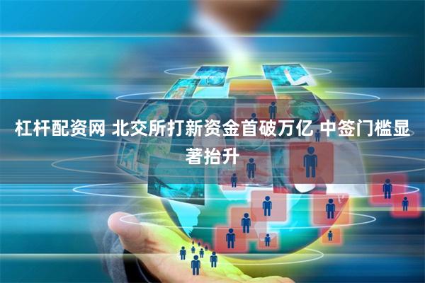 杠杆配资网 北交所打新资金首破万亿 中签门槛显著抬升