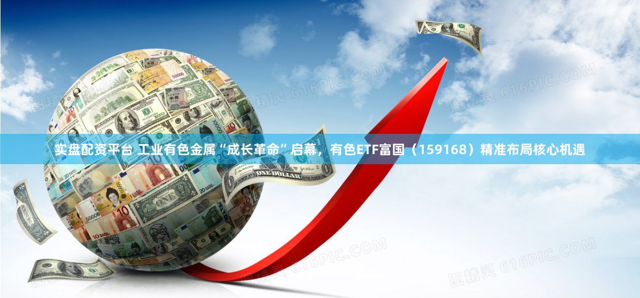 实盘配资平台 工业有色金属“成长革命”启幕，有色ETF富国（159168）精准布局核心机遇