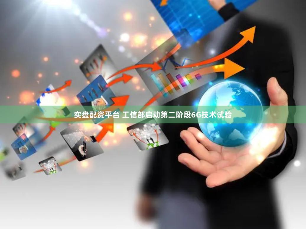 实盘配资平台 工信部启动第二阶段6G技术试验