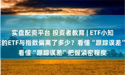 实盘配资平台 投资者教育 | ETF小知识问答Q4：您的ETF与指数偏离了多少？看懂“跟踪误差”把握紧密程度