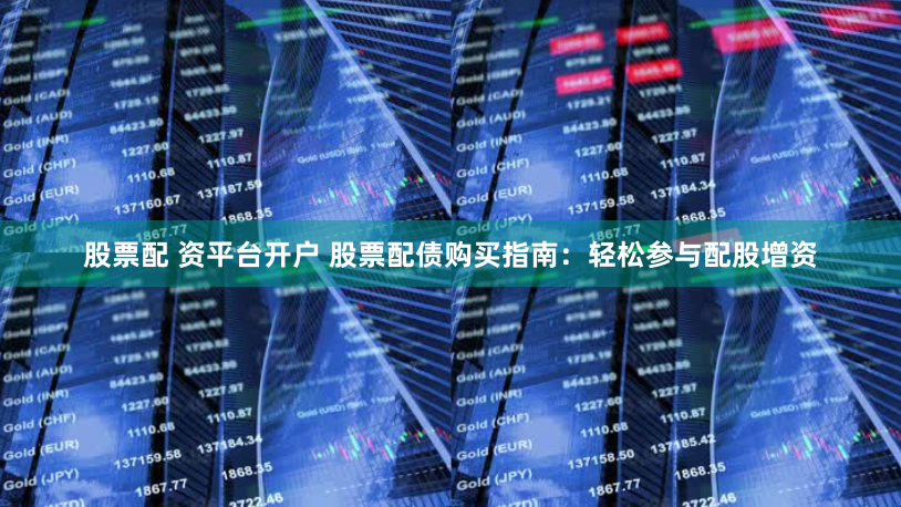 股票配 资平台开户 股票配债购买指南:轻松参与配股增资