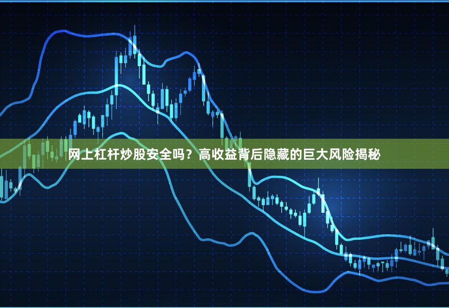 网上杠杆炒股安全吗？高收益背后隐藏的巨大风险揭秘