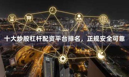 十大炒股杠杆配资平台排名，正规安全可靠