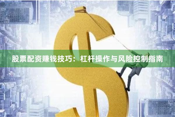 股票配资赚钱技巧：杠杆操作与风险控制指南