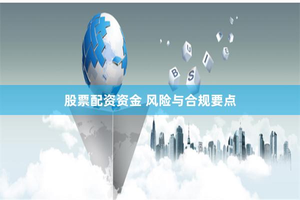 股票配资资金 风险与合规要点