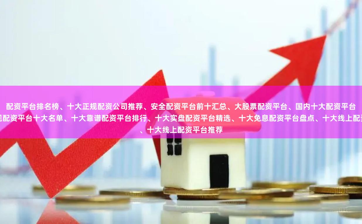 配资平台排名榜、十大正规配资公司推荐、安全配资平台前十汇总、大股票配资平台、国内十大配资平台对比、正规配资平台十大名单、十大靠谱配资平台排行、十大实盘配资平台精选、十大免息配资平台盘点、十大线上配资平台推荐