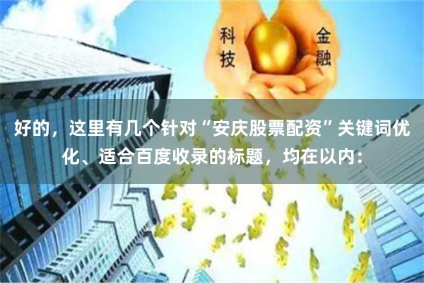 好的,这里有几个针对“安庆股票配资”关键词优化、适合百度收录的标题,均在以内:
