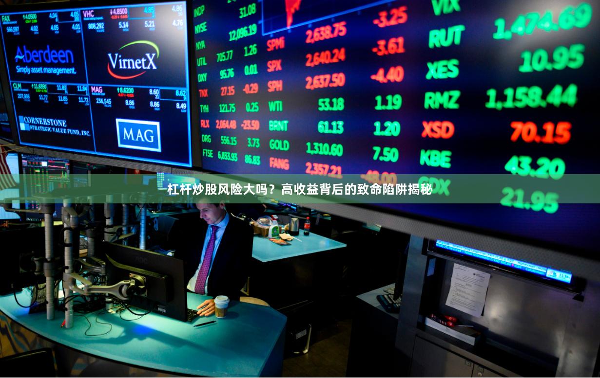 杠杆炒股风险大吗？高收益背后的致命陷阱揭秘