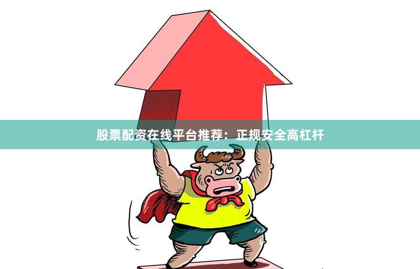 股票配资在线平台推荐：正规安全高杠杆