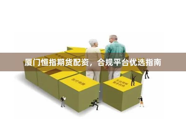 厦门恒指期货配资，合规平台优选指南