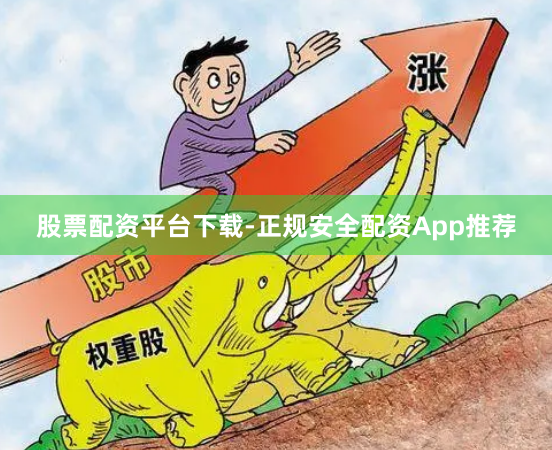 股票配资平台下载-正规安全配资App推荐