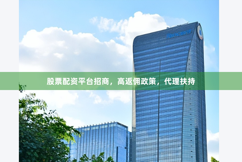 股票配资平台招商，高返佣政策，代理扶持