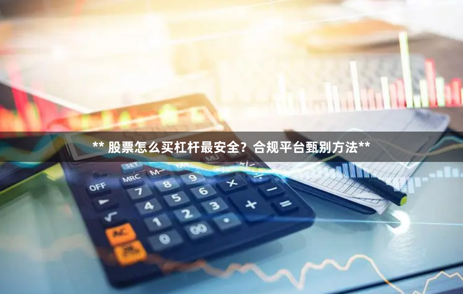 ** 股票怎么买杠杆最安全？合规平台甄别方法**