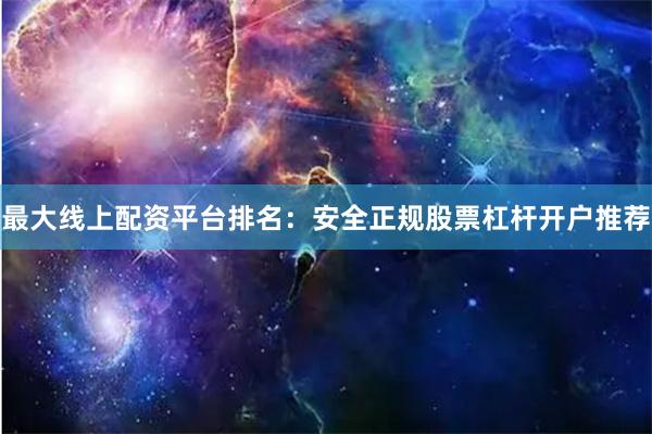 最大线上配资平台排名：安全正规股票杠杆开户推荐