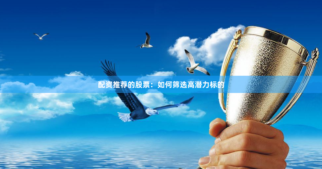 配资推荐的股票：如何筛选高潜力标的